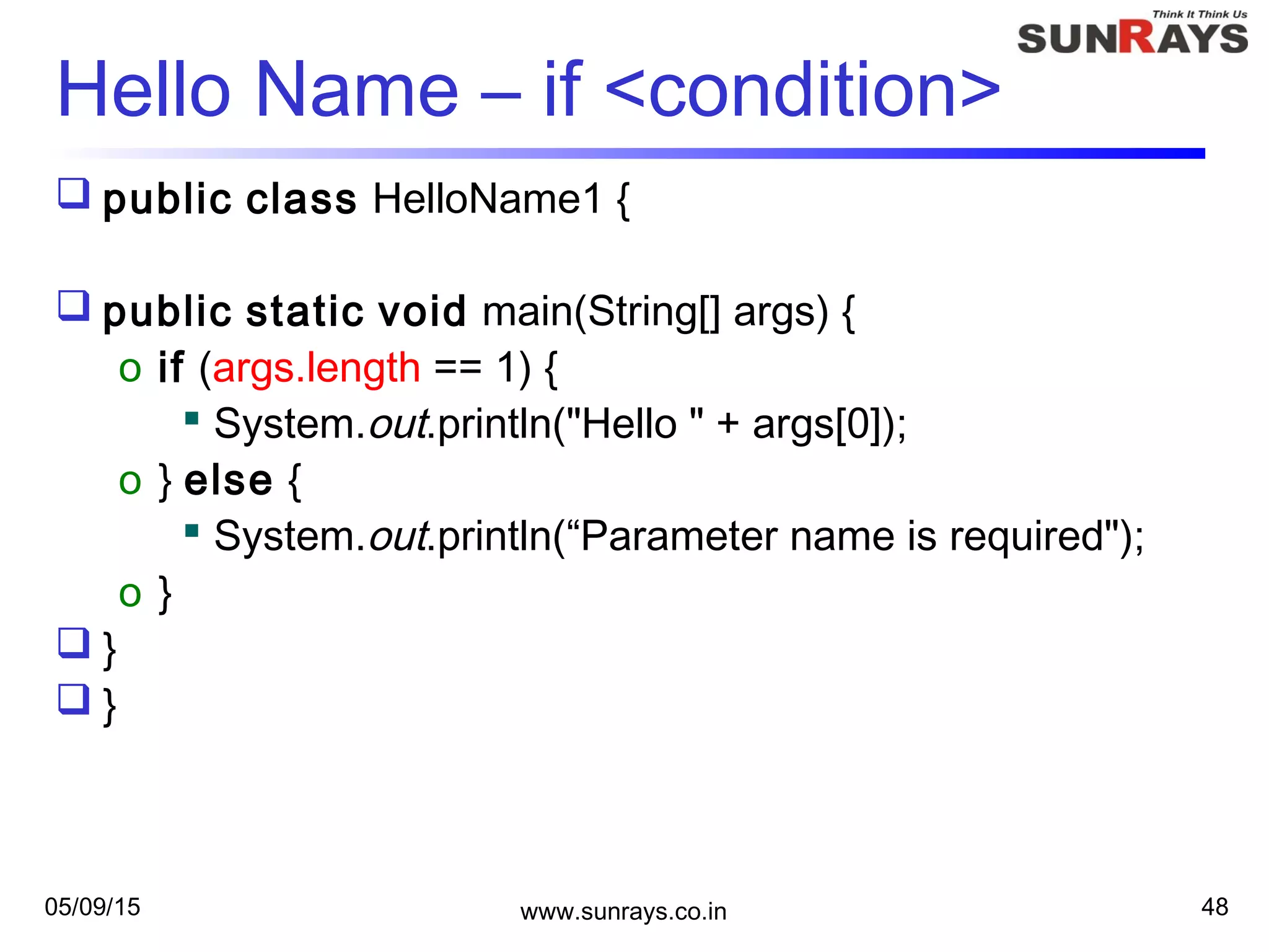 05/09/15 www.sunrays.co.in 48
Hello Name – if <condition>
 public class HelloName1 {
 public static void main(String[] args) {
o if (args.length == 1) {
 System.out.println("Hello " + args[0]);
o } else {
 System.out.println(“Parameter name is required");
o }
 }
 }
 