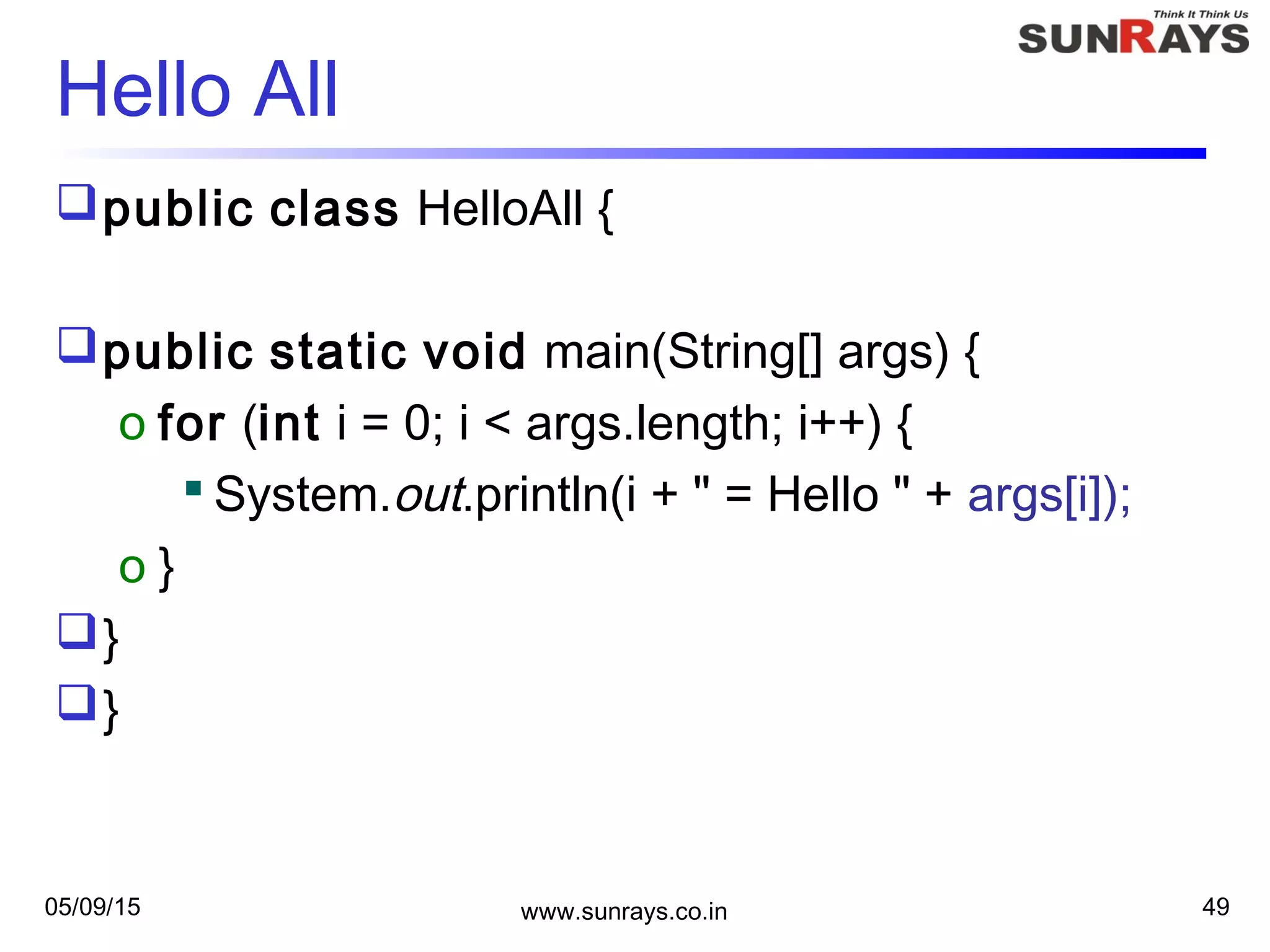 05/09/15 www.sunrays.co.in 49
Hello All
public class HelloAll {
public static void main(String[] args) {
o for (int i = 0; i < args.length; i++) {
 System.out.println(i + " = Hello " + args[i]);
o }
}
}
 