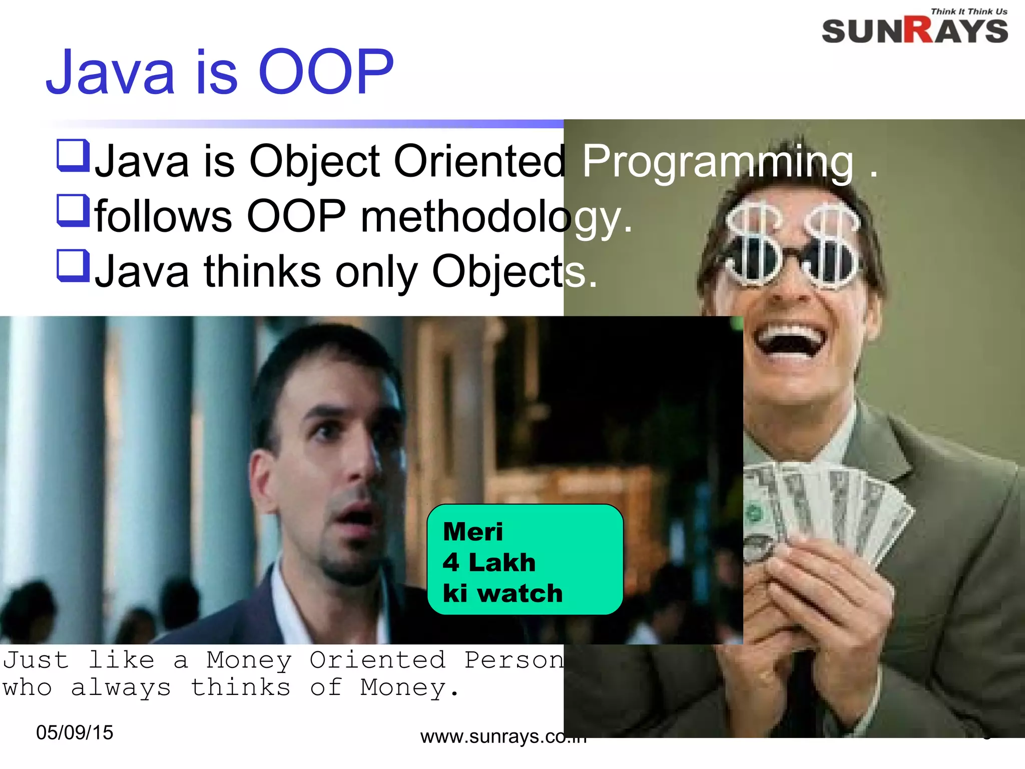 05/09/15 www.sunrays.co.in 5
Java is OOP
3 Idiot
Java is Object Oriented Programming .
follows OOP methodology.
Java thinks only Objects.
Meri
4 Lakh
ki watch
Just like a Money Oriented Person
who always thinks of Money.
 