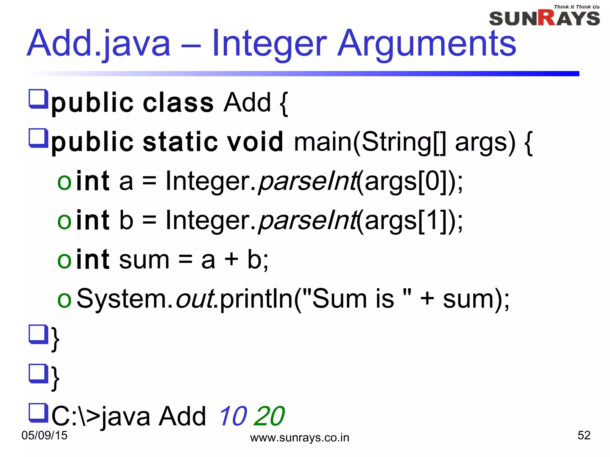 05/09/15 www.sunrays.co.in 52
Add.java – Integer Arguments
public class Add {
public static void main(String[] args) {
oint a = Integer.parseInt(args[0]);
oint b = Integer.parseInt(args[1]);
oint sum = a + b;
oSystem.out.println("Sum is " + sum);
}
}
C:>java Add 10 20
 