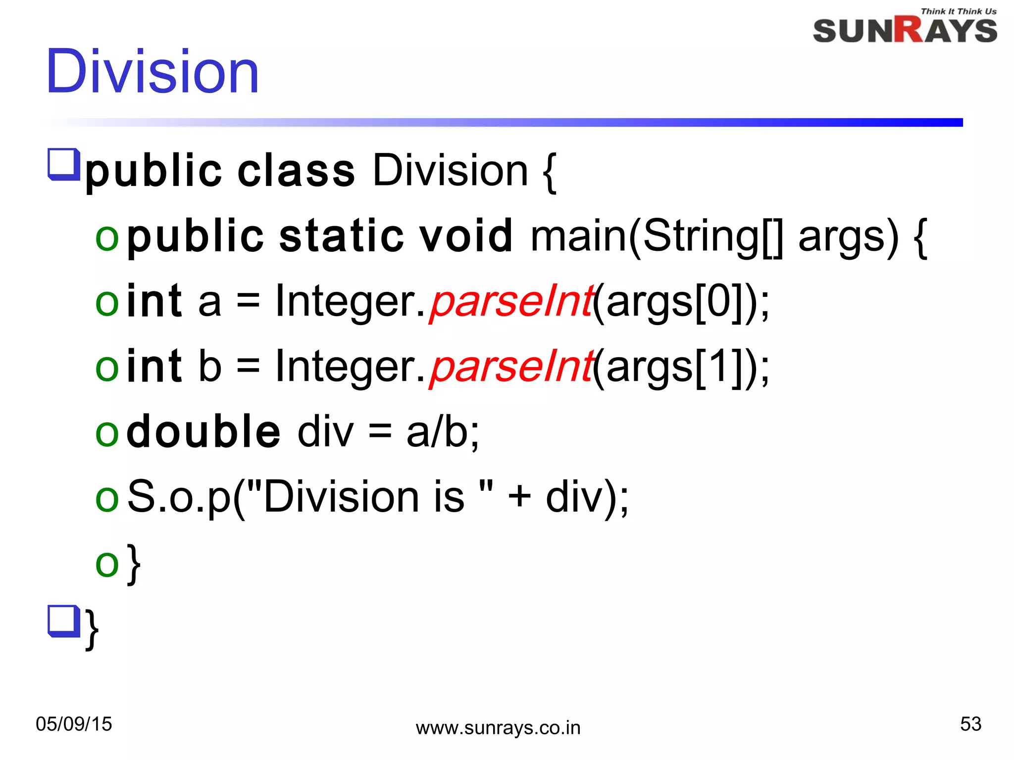 05/09/15 www.sunrays.co.in 53
Division
public class Division {
opublic static void main(String[] args) {
oint a = Integer.parseInt(args[0]);
oint b = Integer.parseInt(args[1]);
odouble div = a/b;
oS.o.p("Division is " + div);
o}
}
 