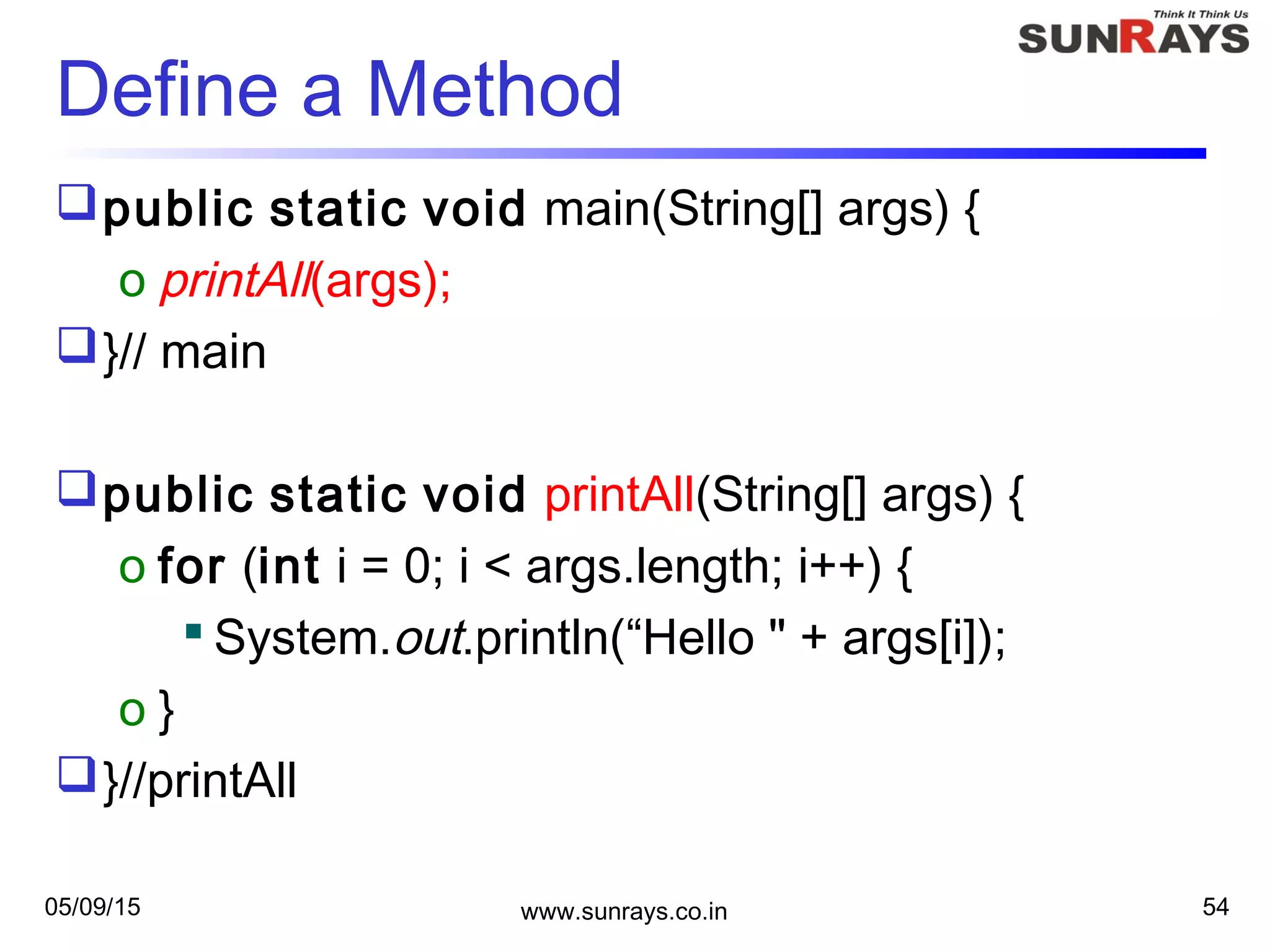 05/09/15 www.sunrays.co.in 54
Define a Method
public static void main(String[] args) {
o printAll(args);
}// main
public static void printAll(String[] args) {
o for (int i = 0; i < args.length; i++) {
 System.out.println(“Hello " + args[i]);
o }
}//printAll
 