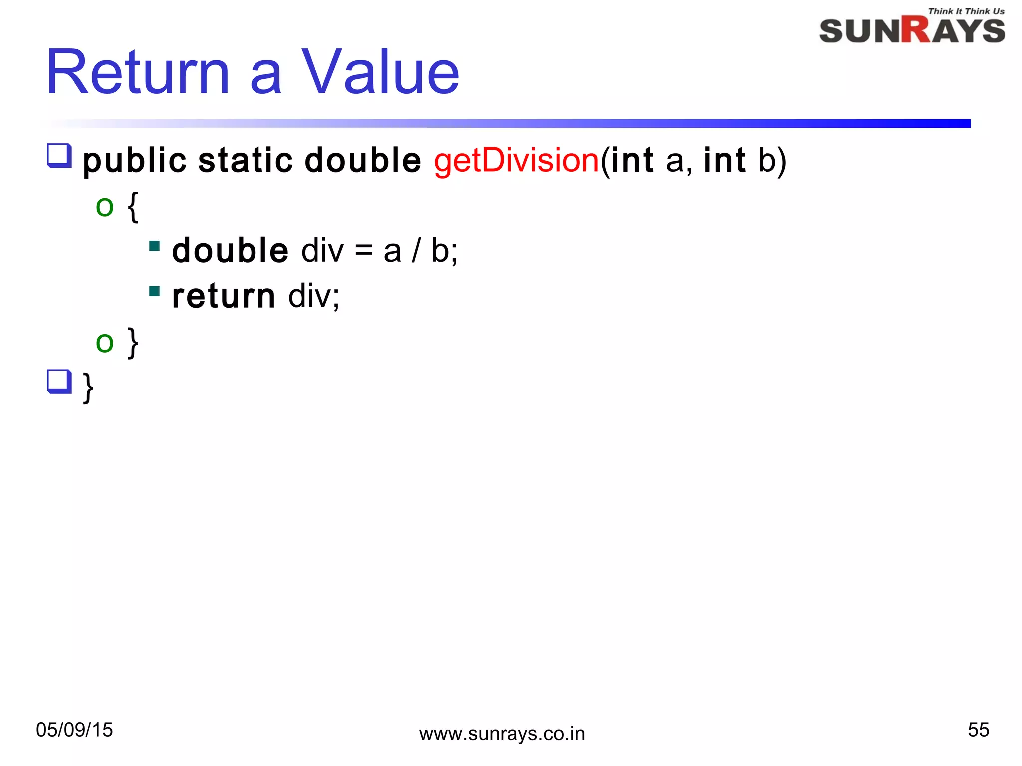 05/09/15 www.sunrays.co.in 55
Return a Value
 public static double getDivision(int a, int b)
o {
 double div = a / b;
 return div;
o }
 }
 