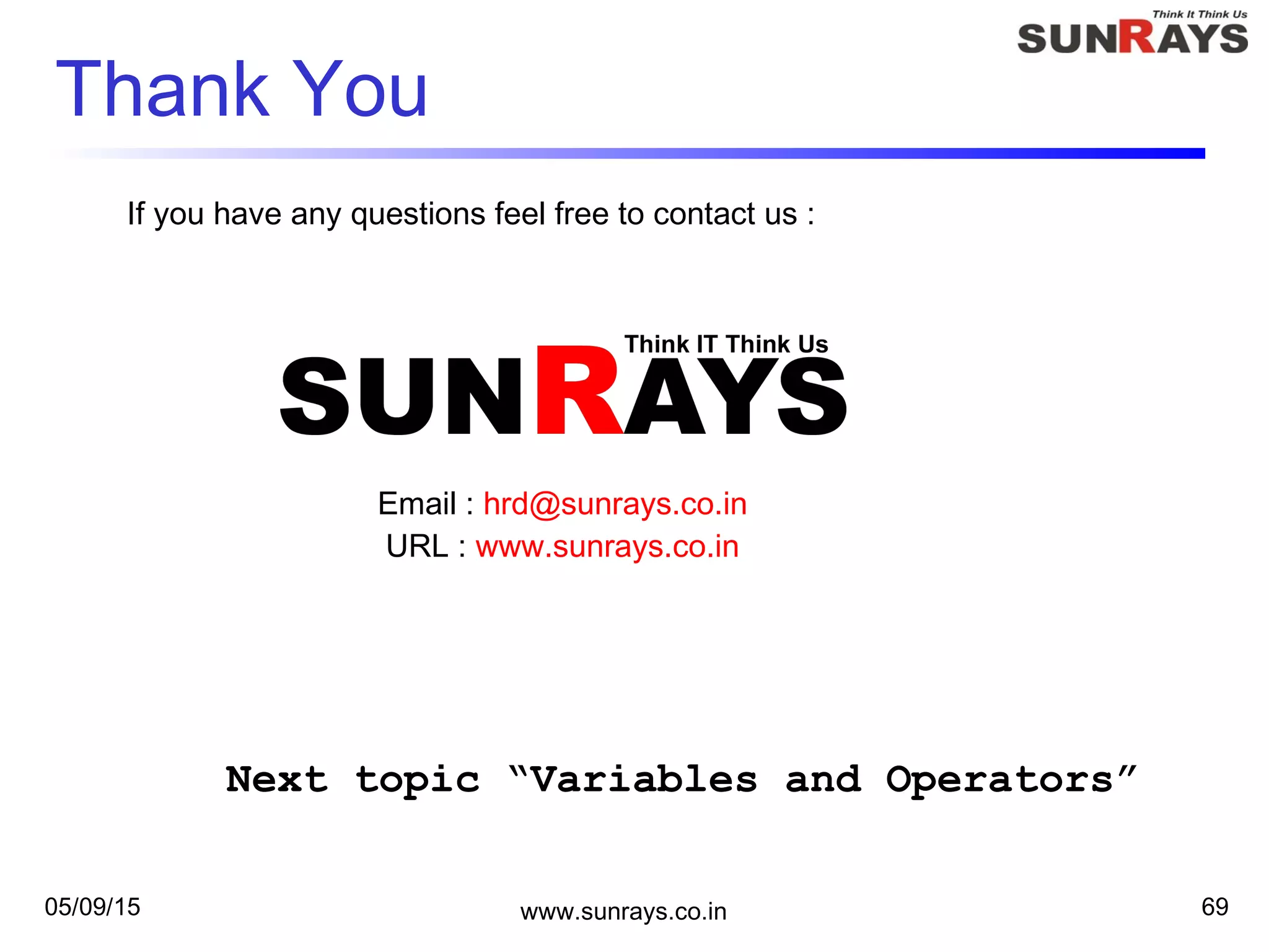 Thank You
05/09/15 www.sunrays.co.in 69
If you have any questions feel free to contact us :
Email : hrd@sunrays.co.in
URL : www.sunrays.co.in
Next topic “Variables and Operators”
 