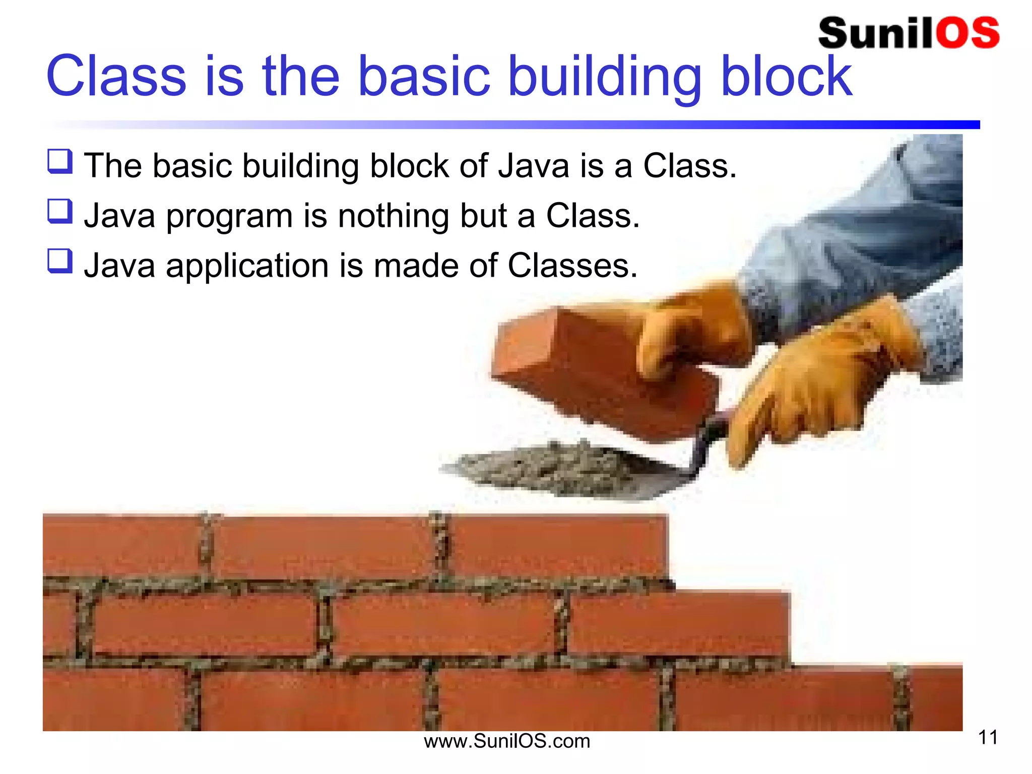 Class is the basic building block
 The basic building block of Java is a Class.
 Java program is nothing but a Class.
 Java application is made of Classes.
www.SunilOS.com 11
 