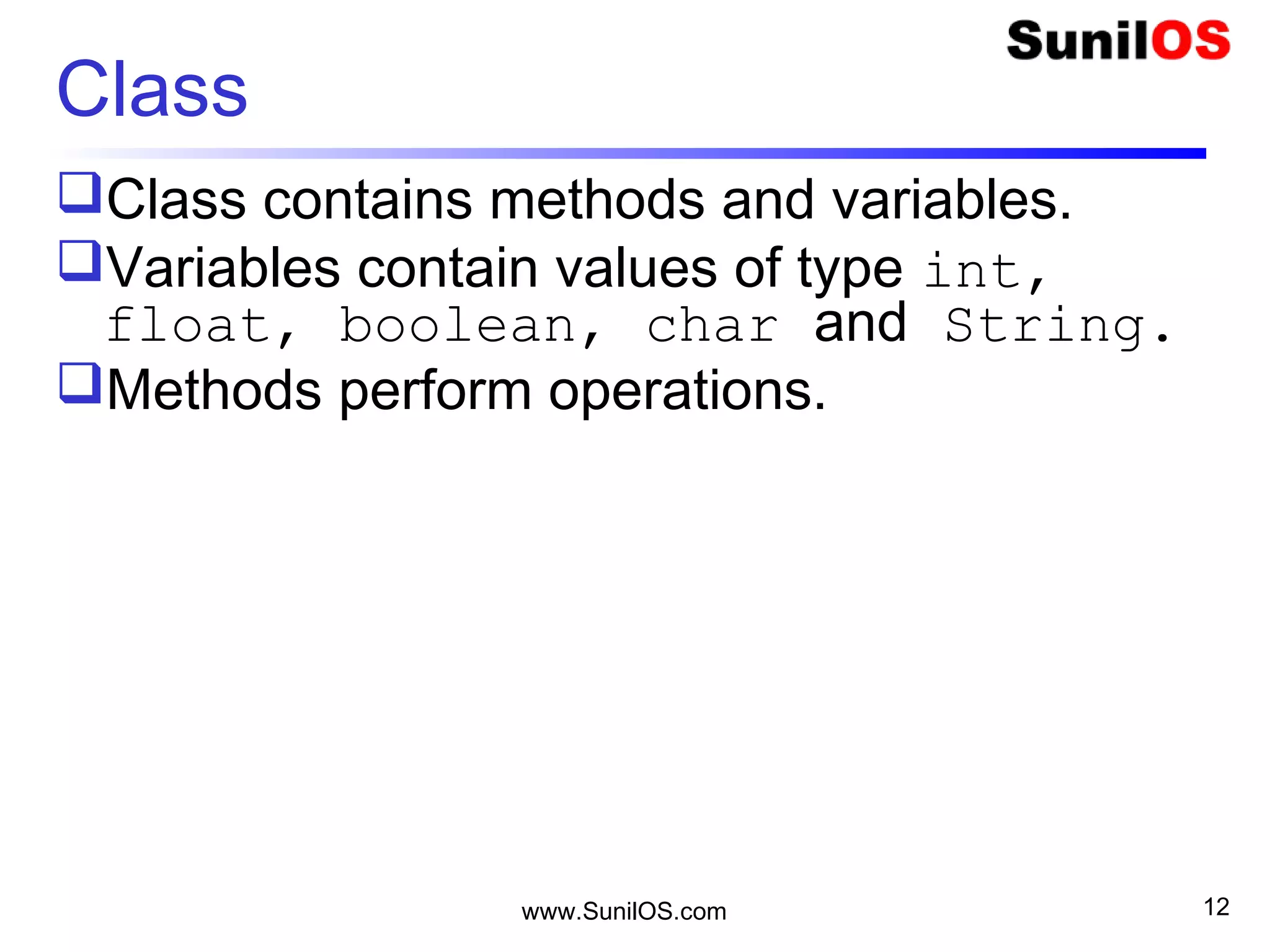 www.SunilOS.com 12
Class
Class contains methods and variables.
Variables contain values of type int,
float, boolean, char and String.
Methods perform operations.
 