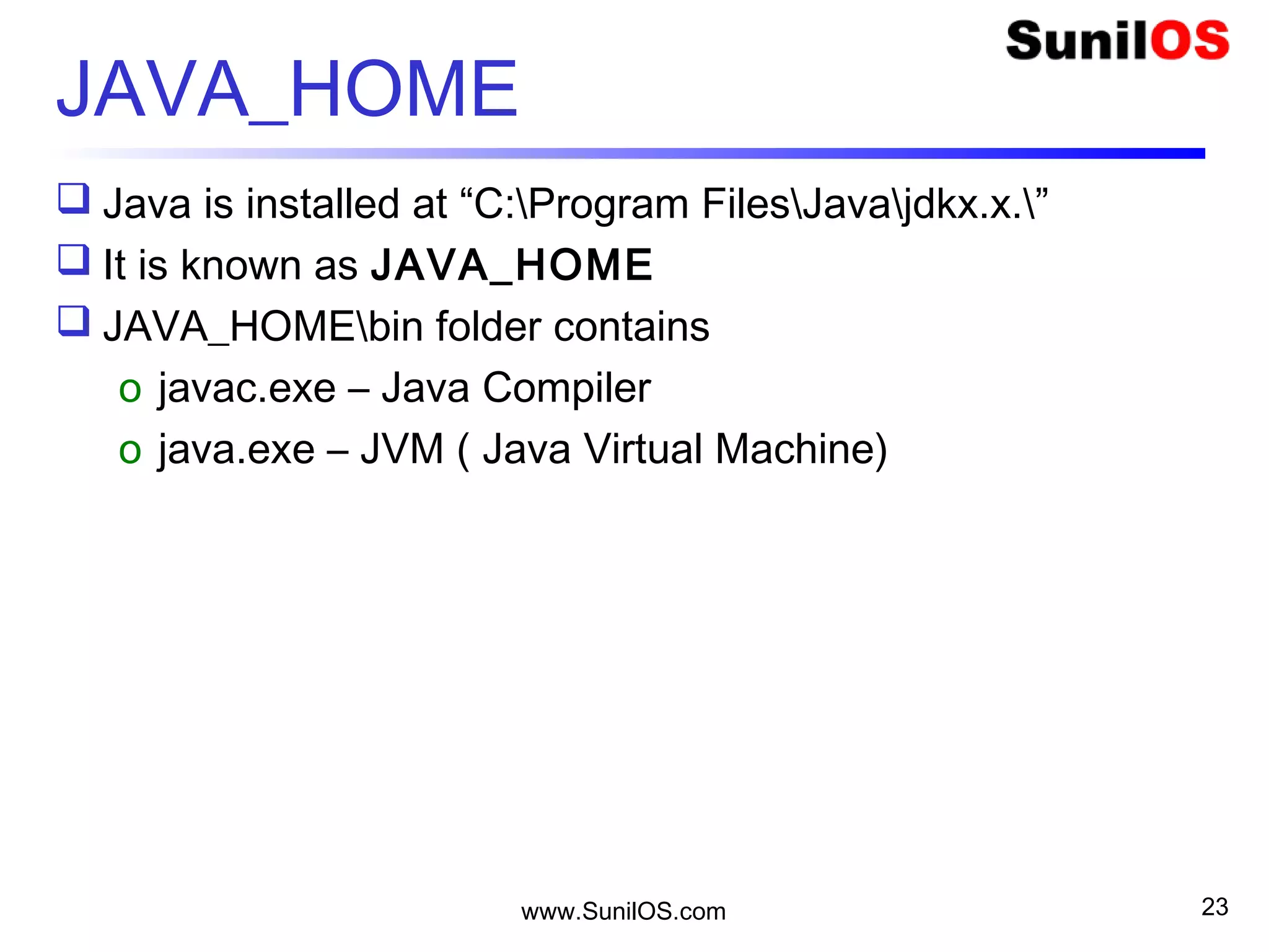 www.SunilOS.com 23
JAVA_HOME
 Java is installed at “C:Program FilesJavajdkx.x.”
 It is known as JAVA_HOME
 JAVA_HOMEbin folder contains
o javac.exe – Java Compiler
o java.exe – JVM ( Java Virtual Machine)
 