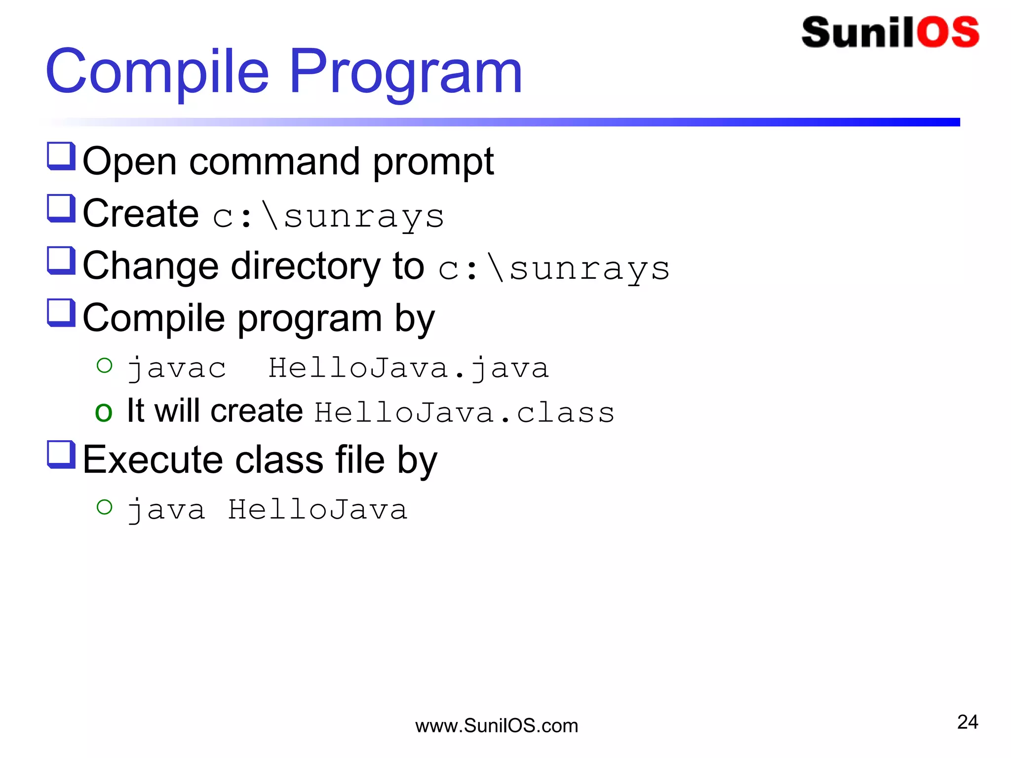 www.SunilOS.com 24
Compile Program
Open command prompt
Create c:sunrays
Change directory to c:sunrays
Compile program by
o javac HelloJava.java
o It will create HelloJava.class
Execute class file by
o java HelloJava
 