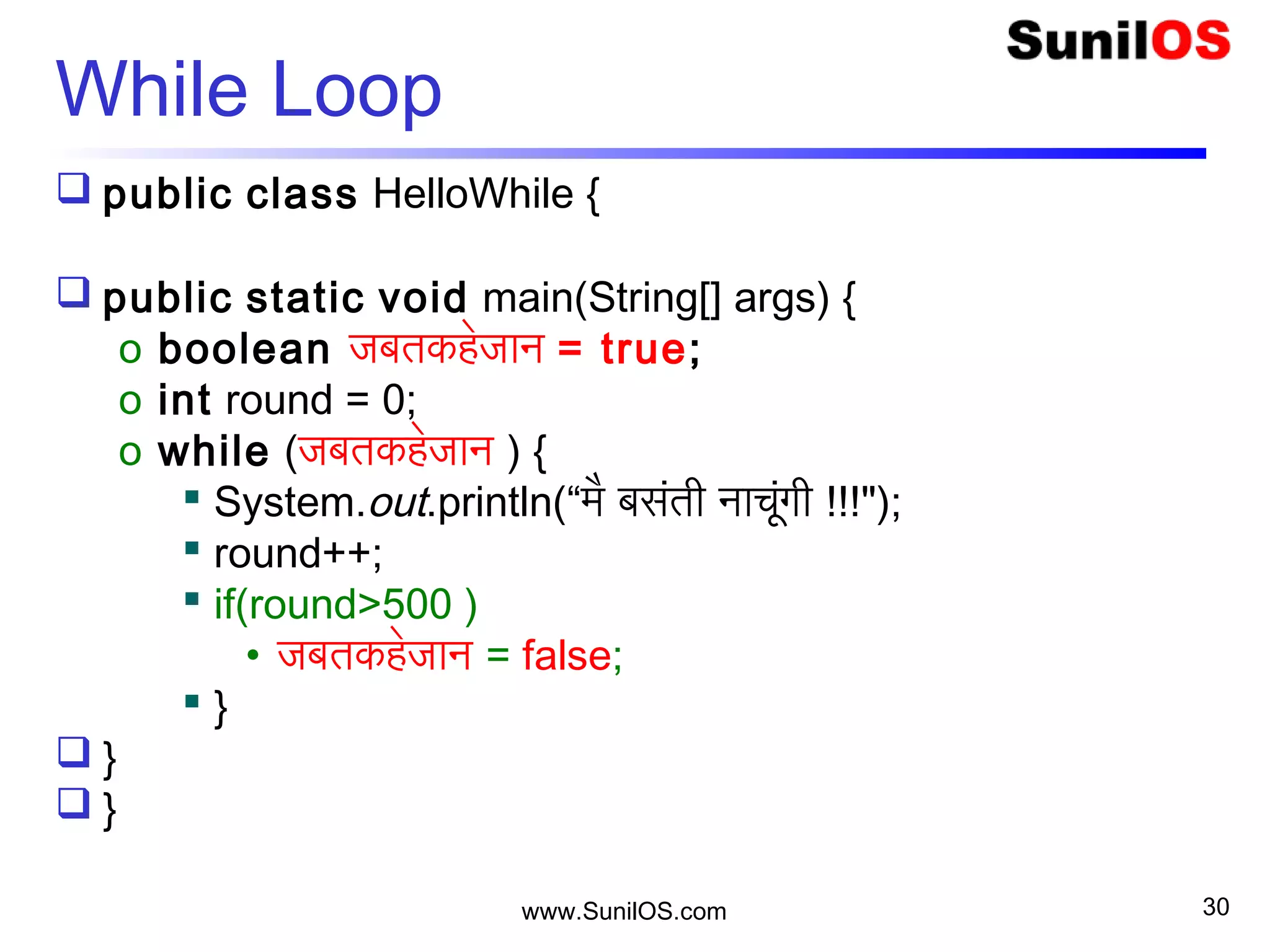 www.SunilOS.com
While Loop
 public class HelloWhile {
 public static void main(String[] args) {
o boolean जबतकहेजान = true;
o int round = 0;
o while (जबतकहेजान ) {
 System.out.println(“मै बसंती नाचूंगी !!!");
 round++;
 if(round>500 )
• जबतकहेजान = false;
 }
 }
 }
30
 