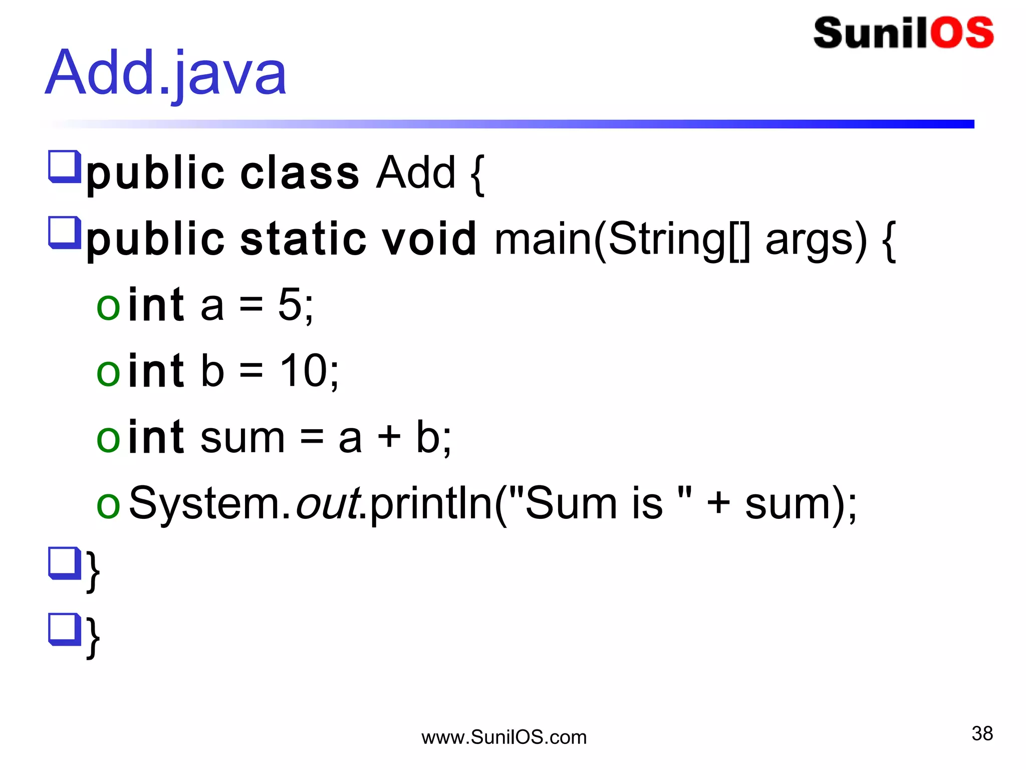 www.SunilOS.com 38
Java Primitive Data Types
Primitive Data Types:
o boolean true or false
o char unicode (16 bits)
o byte signed 8 bit integer
o short signed 16 bit integer
o int signed 32 bit integer
o long signed 64 bit integer
o float,double IEEE 754 floating point
 