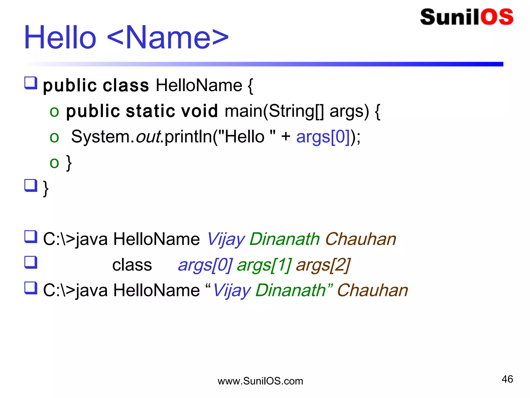 www.SunilOS.com 46
Hello Name – if <condition>
 public class HelloName1 {
 public static void main(String[] args) {
o if (args.length == 1) {
 System.out.println("Hello " + args[0]);
o } else {
 System.out.println(“Parameter name is required");
o }
 }
 }
 