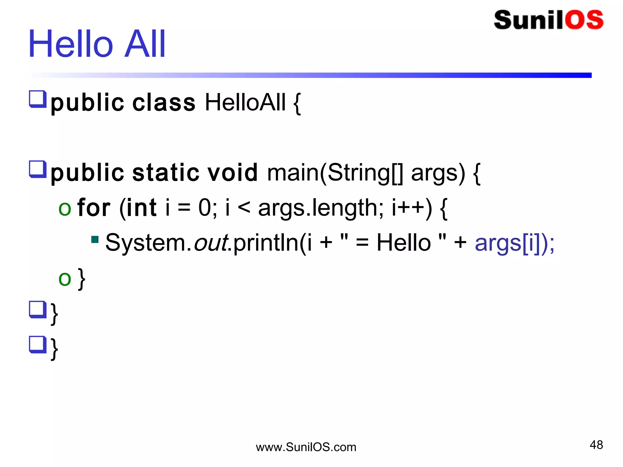 www.SunilOS.com 48
Hello All (Cond)
public static void main(String[] args) {
int size = args.length;
if (size == 0) {
o S.o.p("Usage : java HelloAll n1 n2 n3 .. ");
} else {
o for (int i = 0; i < size; i++) {
o S.o.p ( i+ " = Hello " + args[i]);
o }
}
}
 