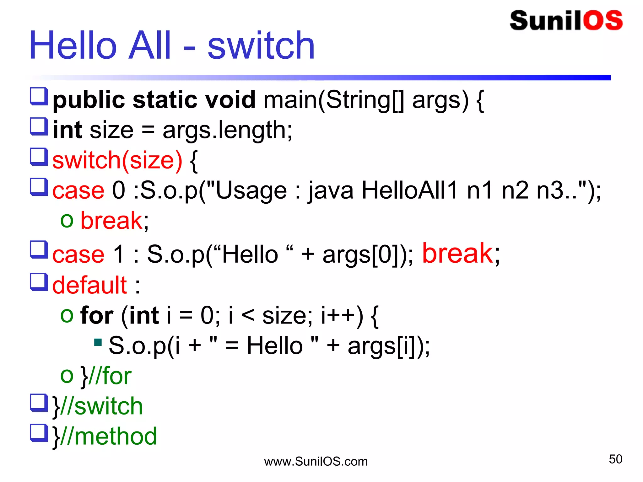 www.SunilOS.com 50
Add.java – Integer Arguments
public class Add {
public static void main(String[] args) {
oint a = Integer.parseInt(args[0]);
oint b = Integer.parseInt(args[1]);
oint sum = a + b;
oSystem.out.println("Sum is " + sum);
}
}
C:>java Add 10 20
 