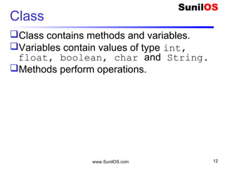 www.SunilOS.com 12
Class
Class contains methods and variables.
Variables contain values of type int,
float, boolean, char and String.
Methods perform operations.
 