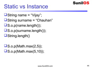 www.SunilOS.com 44
Other Data Types
Reference types (composite)
o objects
o arrays
strings are supported by a built-in class
named String (java.lang.String).
string literals are supported by JAVA as a
special case.
 