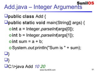 www.SunilOS.com 51
Division
 public class Division {
o public static void main(String[] args) {
o int a = Integer.parseInt(args[0]);
o int b = Integer.parseInt(args[1]);
o double div = a/b;
o System.out.println("Division is " + div);
o }
 }
 