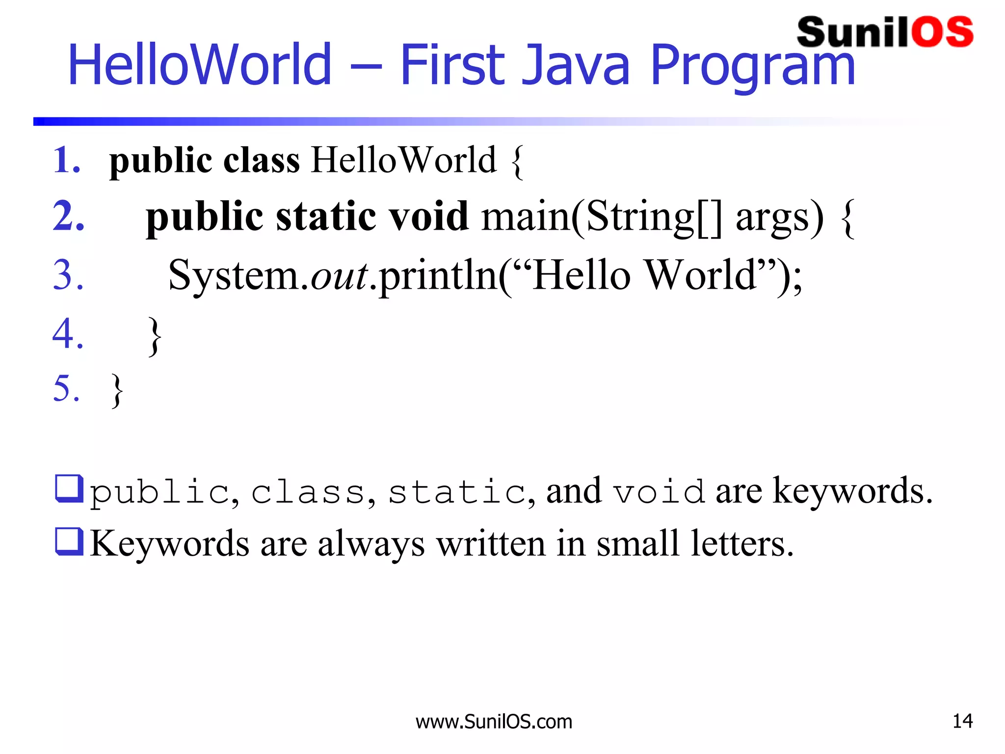 www.SunilOS.com 14
HelloWorld – First Java Program
1. public class HelloWorld {
2. public static void main(String[] args) {
3. System.out.println(“Hello World”);
4. }
5. }
public, class, static, and void are keywords.
Keywords are always written in small letters.
 
