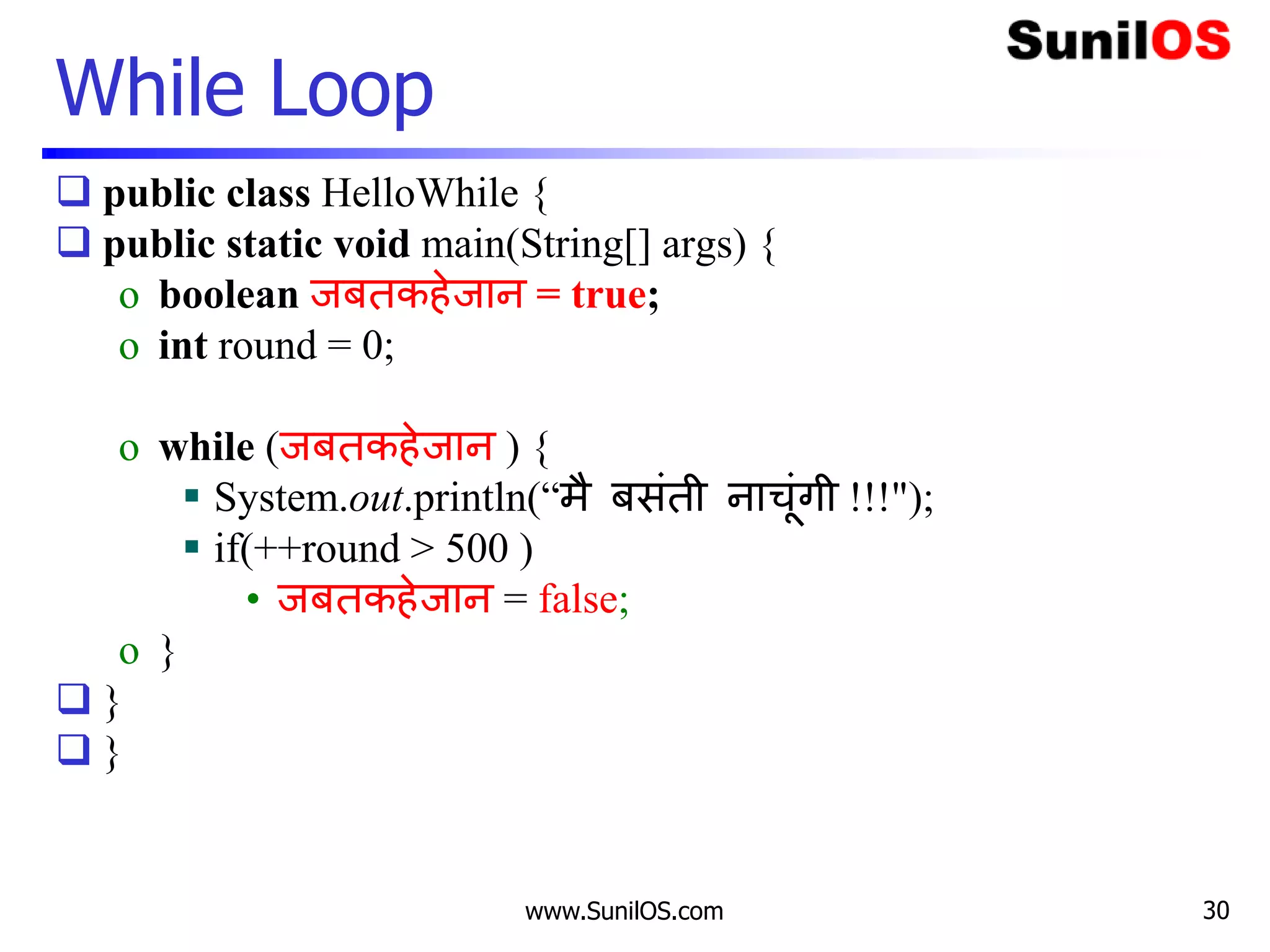 www.SunilOS.com
While Loop
 public class HelloWhile {
 public static void main(String[] args) {
o boolean जबतकहेजान = true;
o int round = 0;
o while (जबतकहेजान ) {
 System.out.println(“मै बसंती नाचंगी !!!");
 if(++round > 500 )
• जबतकहेजान = false;
o }
 }
 }
30
 
