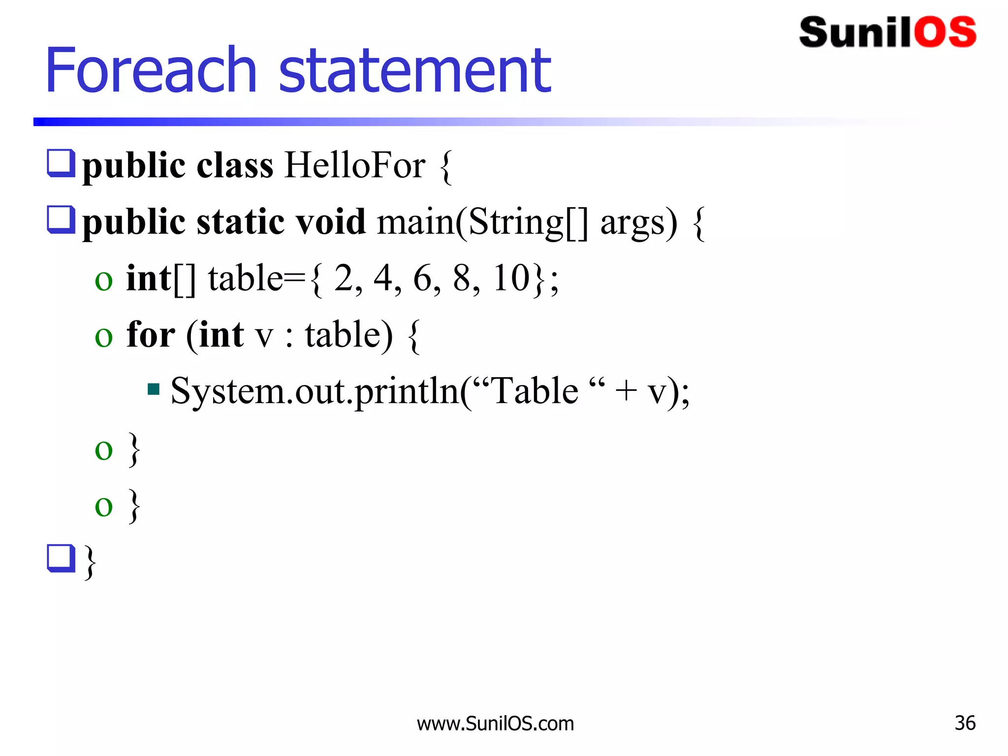 www.SunilOS.com 36
Foreach statement
public class HelloFor {
public static void main(String[] args) {
o int[] table={ 2, 4, 6, 8, 10};
o for (int v : table) {
 System.out.println(“Table “ + v);
o }
o }
}
 