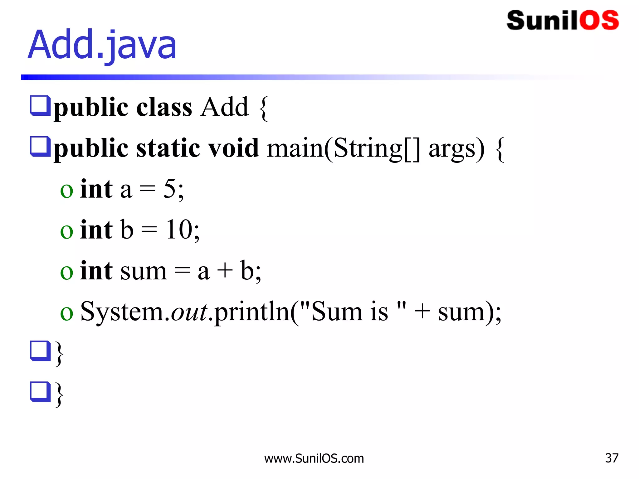 www.SunilOS.com 37
Add.java
public class Add {
public static void main(String[] args) {
o int a = 5;
o int b = 10;
o int sum = a + b;
o System.out.println("Sum is " + sum);
}
}
 