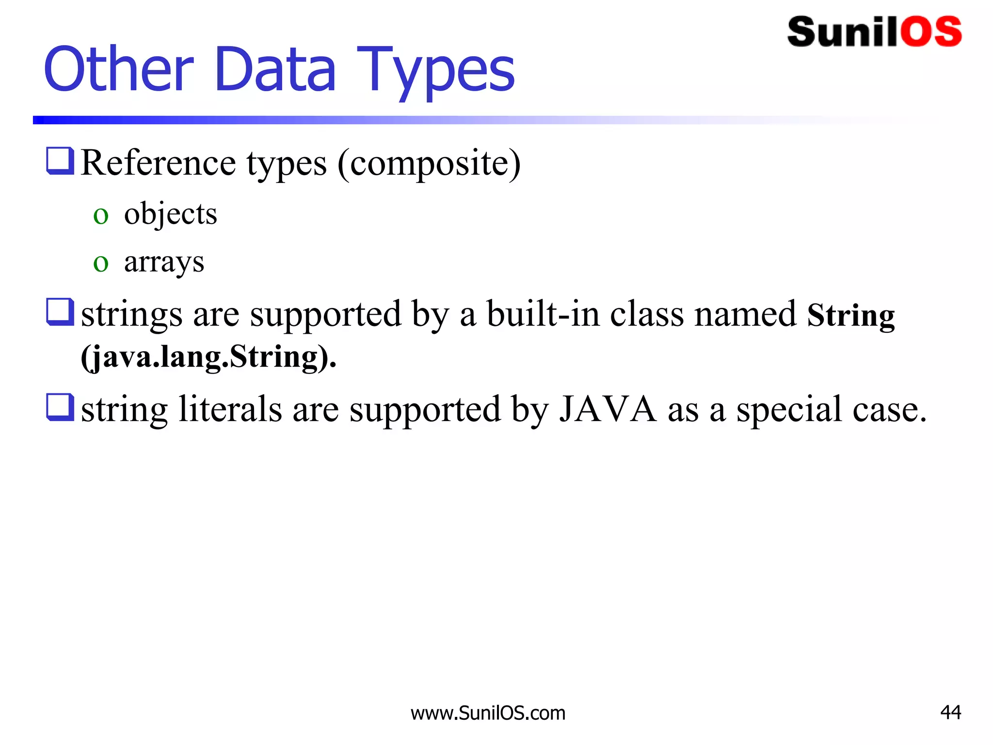 www.SunilOS.com 44
Other Data Types
Reference types (composite)
o objects
o arrays
strings are supported by a built-in class named String
(java.lang.String).
string literals are supported by JAVA as a special case.
 