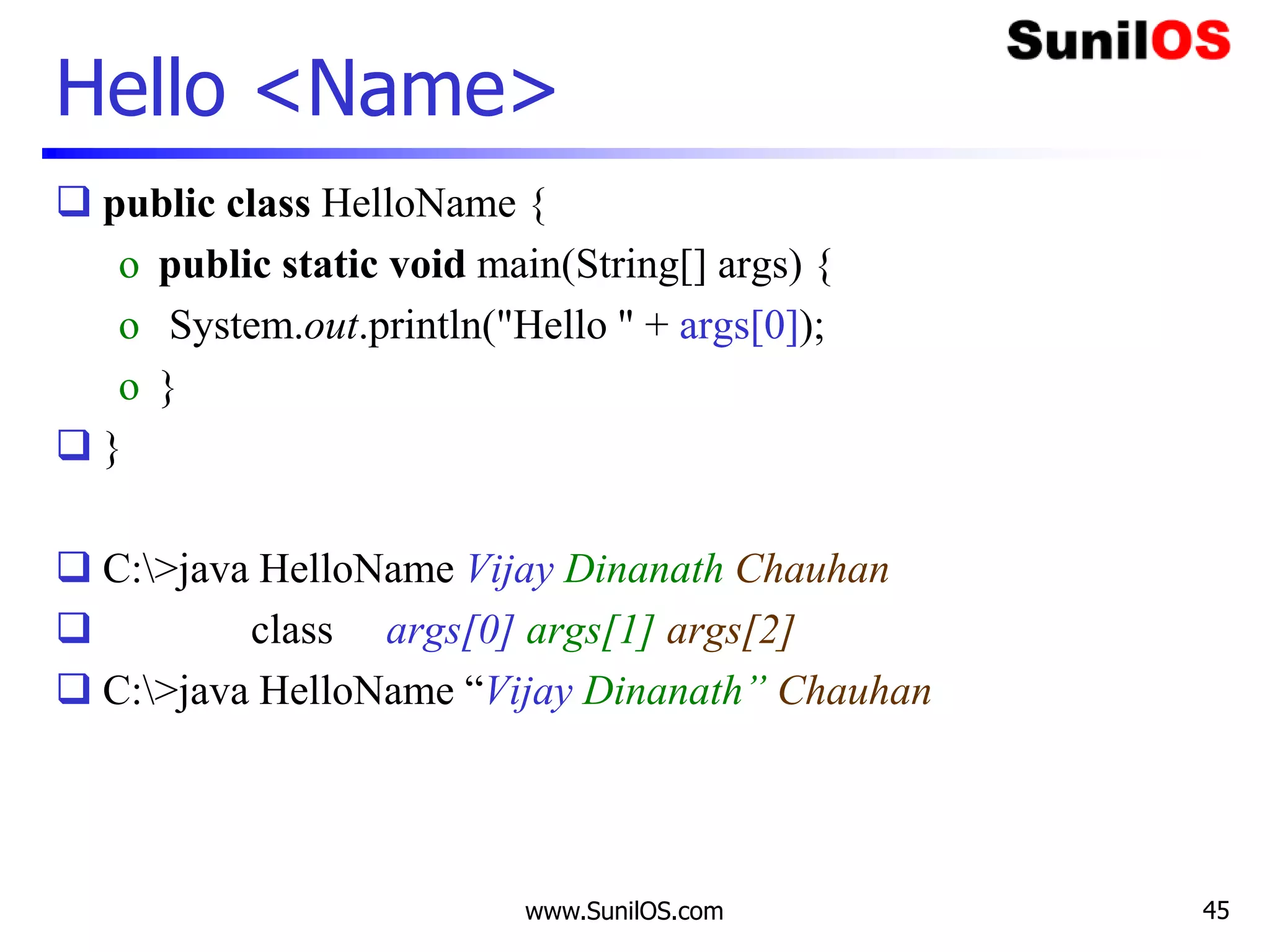 www.SunilOS.com 45
Hello <Name>
 public class HelloName {
o public static void main(String[] args) {
o System.out.println("Hello " + args[0]);
o }
 }
 C:>java HelloName Vijay Dinanath Chauhan
 class args[0] args[1] args[2]
 C:>java HelloName “Vijay Dinanath” Chauhan
 