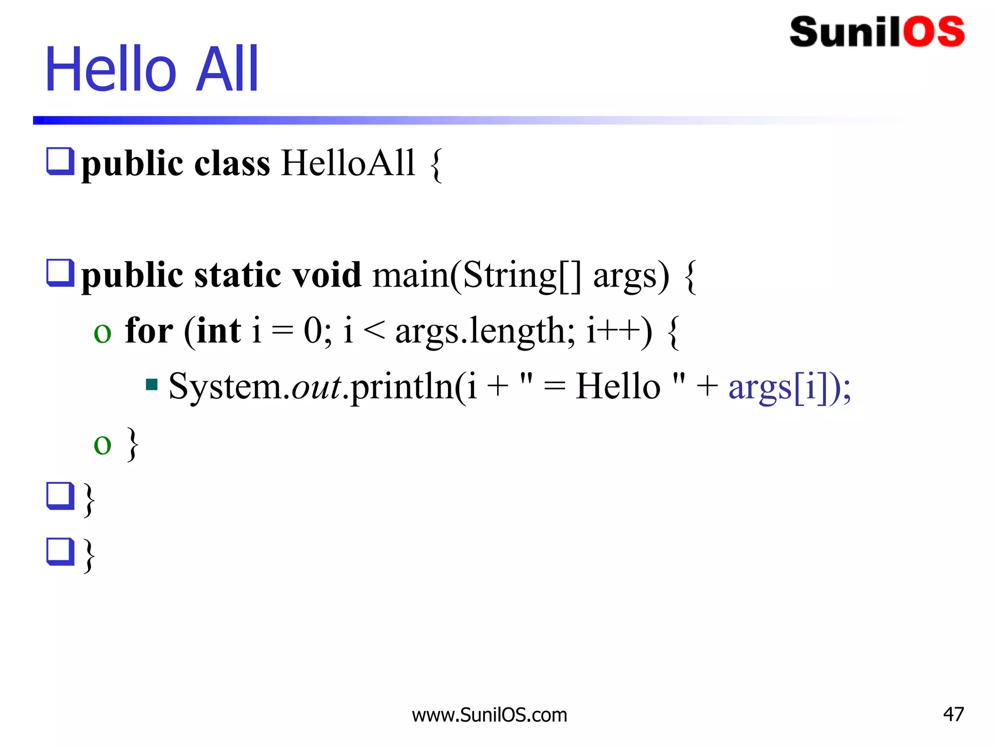 www.SunilOS.com 47
Hello All
public class HelloAll {
public static void main(String[] args) {
o for (int i = 0; i < args.length; i++) {
 System.out.println(i + " = Hello " + args[i]);
o }
}
}
 