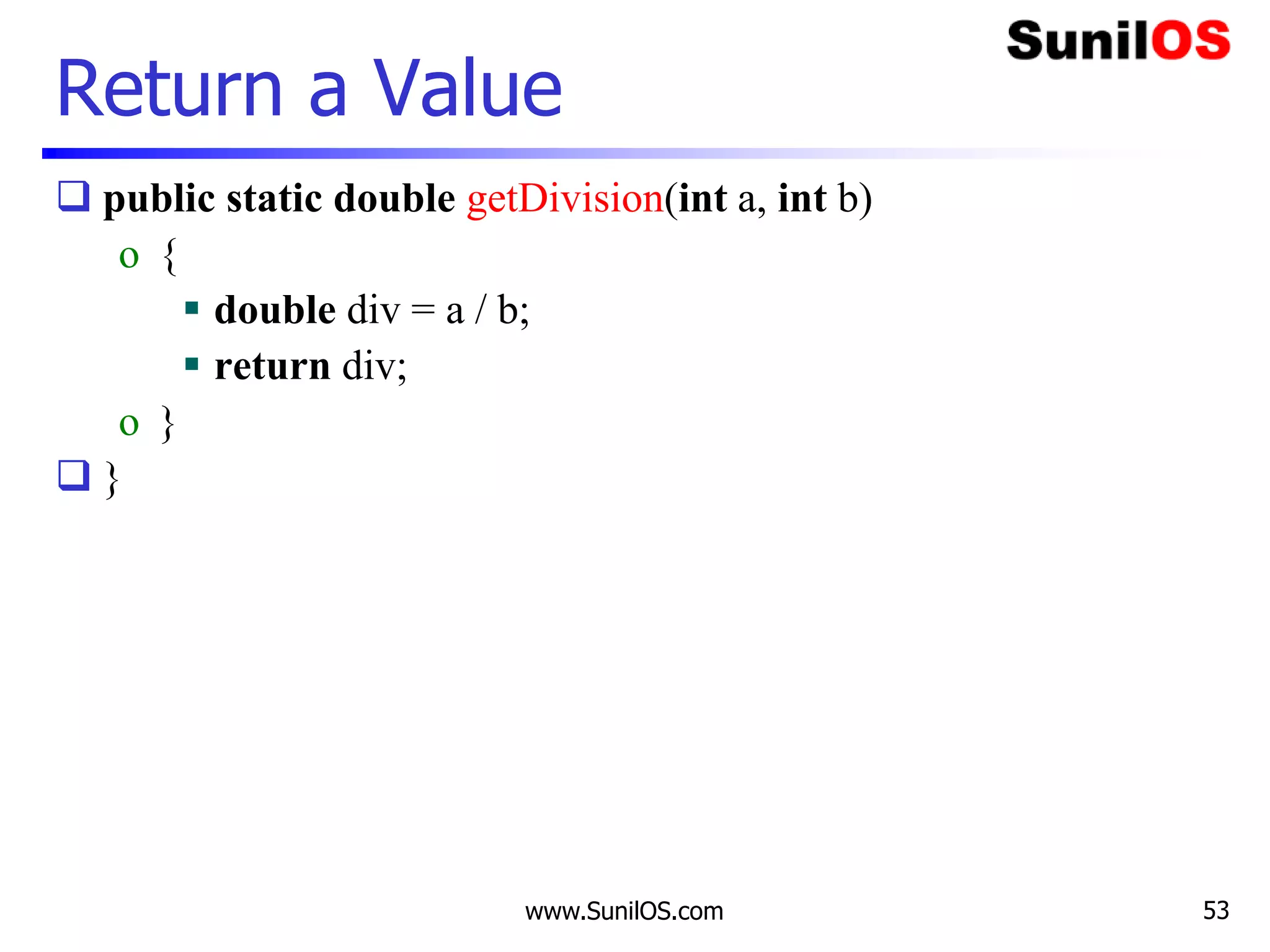 www.SunilOS.com 53
Return a Value
 public static double getDivision(int a, int b)
o {
 double div = a / b;
 return div;
o }
 }
 