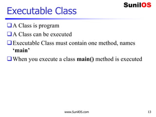 Executable Class
A Class is program
A Class can be executed
Executable Class must contain one method, names
‘main’
When you execute a class main() method is executed
www.SunilOS.com 13
 
