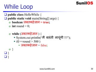 www.SunilOS.com
While Loop
 public class HelloWhile {
 public static void main(String[] args) {
o boolean जबतकहेजान = true;
o int round = 0;
o while (जबतकहेजान ) {
 System.out.println(“मै बसंती नाचंगी !!!");
 if(++round > 500 )
• जबतकहेजान = false;
o }
 }
 }
30
 