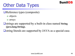 www.SunilOS.com 44
Other Data Types
Reference types (composite)
o objects
o arrays
strings are supported by a built-in class named String
(java.lang.String).
string literals are supported by JAVA as a special case.
 