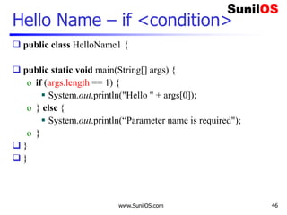 www.SunilOS.com 46
Hello Name – if <condition>
 public class HelloName1 {
 public static void main(String[] args) {
o if (args.length == 1) {
 System.out.println("Hello " + args[0]);
o } else {
 System.out.println(“Parameter name is required");
o }
 }
 }
 