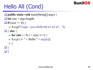 www.SunilOS.com 48
Hello All (Cond)
 public static void main(String[] args) {
 int size = args.length;
 if (size == 0) {
o S.o.p("Usage : java HelloAll n1 n2 n3 .. ");
 } else {
o for (int i = 0; i < size; i++) {
o S.o.p ( i+ " = Hello " + args[i]);
o }
 }
 }
 