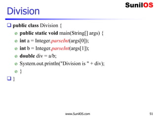 www.SunilOS.com 51
Division
 public class Division {
o public static void main(String[] args) {
o int a = Integer.parseInt(args[0]);
o int b = Integer.parseInt(args[1]);
o double div = a/b;
o System.out.println("Division is " + div);
o }
 }
 