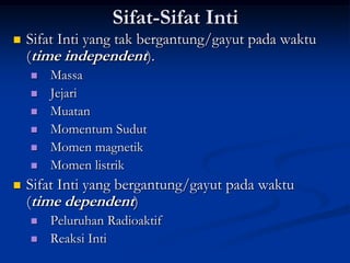 Sifat-Sifat Inti
   Sifat Inti yang tak bergantung/gayut pada waktu
    (time independent).
       Massa
       Jejari
       Muatan
       Momentum Sudut
       Momen magnetik
       Momen listrik
   Sifat Inti yang bergantung/gayut pada waktu
    (time dependent)
       Peluruhan Radioaktif
       Reaksi Inti
 