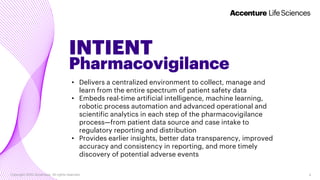 INTIENT
Pharmacovigilance
Copyright 2020 Accenture. All rights reserved. 4
• Delivers a centralized environment to collect...