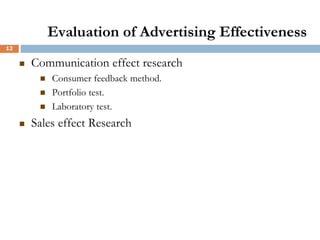12
Evaluation of Advertising Effectiveness
 Communication effect research
 Consumer feedback method.
 Portfolio test.
 Laboratory test.
 Sales effect Research
 