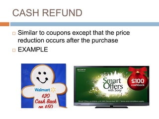 CASH REFUND
 Similar to coupons except that the price
reduction occurs after the purchase
 EXAMPLE
 