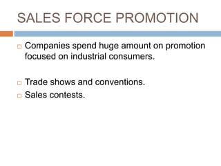 SALES FORCE PROMOTION
 Companies spend huge amount on promotion
focused on industrial consumers.
 Trade shows and conventions.
 Sales contests.
 