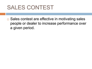 SALES CONTEST
 Sales contest are effective in motivating sales
people or dealer to increase performance over
a given period.
 