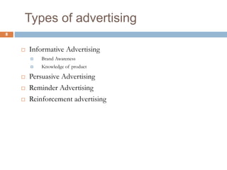 Types of advertising
 Informative Advertising
 Brand Awareness
 Knowledge of product
 Persuasive Advertising
 Reminder Advertising
 Reinforcement advertising
8
 