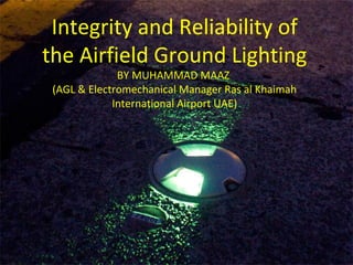 10/01/18 Ras al Khaimah International Airport,UAE 1
Integrity and Reliability of
the Airfield Ground Lighting
BY MUHAMMAD MAAZ
(AGL & Electromechanical Manager Ras al Khaimah
International Airport UAE)
 