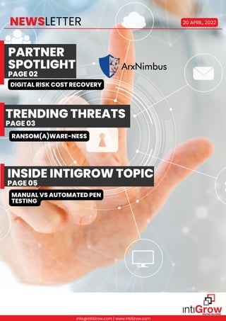 PARTNER
SPOTLIGHT
PAGE 02
NEWSLETTER 20 APRIL, 2022
DIGITAL RISK COST RECOVERY
RANSOM(A)WARE-NESS
TRENDING THREATS
PAGE 03
INSIDE INTIGROW TOPIC
PAGE 05
MANUAL VS AUTOMATED PEN
TESTING
info@intiGrow.com | www.intiGrow.com
 