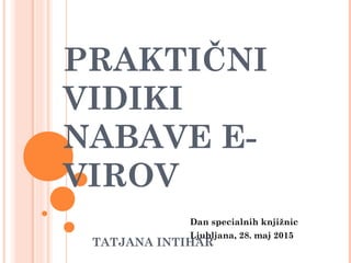 PRAKTIČNI
VIDIKI
NABAVE E-
VIROV
TATJANA INTIHAR
Dan specialnih knjižnic
Ljubljana, 28. maj 2015
 