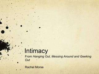 Intimacy
From Hanging Out, Messing Around and Geeking
Out
Rachel Morse
 
