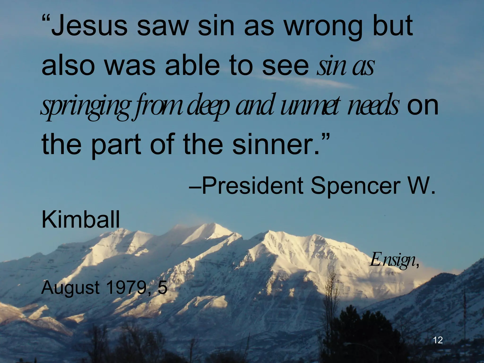 “ Jesus saw sin as wrong but also was able to see  sin as springing from deep and unmet needs  on the part of the sinner.” –President Spencer W. Kimball Ensign , August 1979, 5 