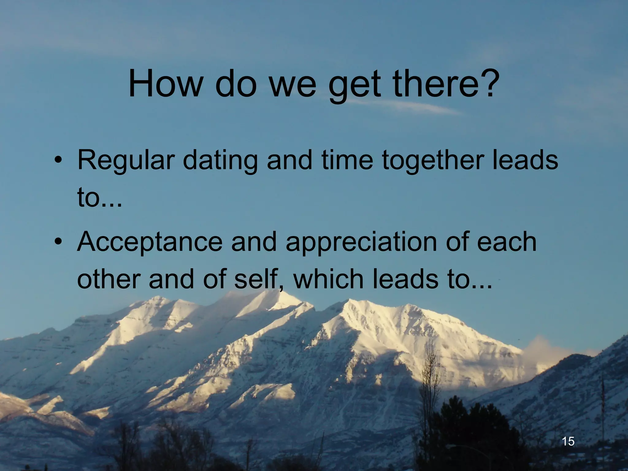How do we get there? Regular dating and time together leads to... Acceptance and appreciation of each other and of self, which leads to... 