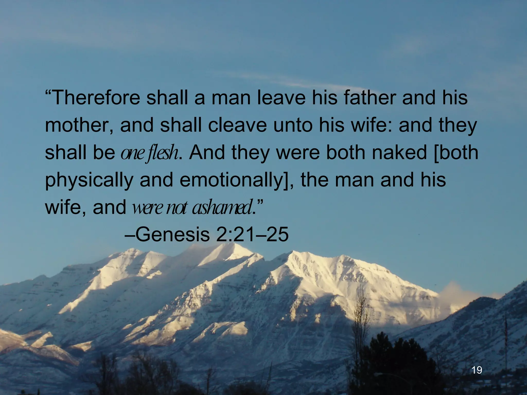 “ Therefore shall a man leave his father and his mother, and shall cleave unto his wife: and they shall be  one flesh . And they were both naked [both physically  and emotionally ], the man and his wife, and  were not ashamed .”  –Genesis 2:21–25 