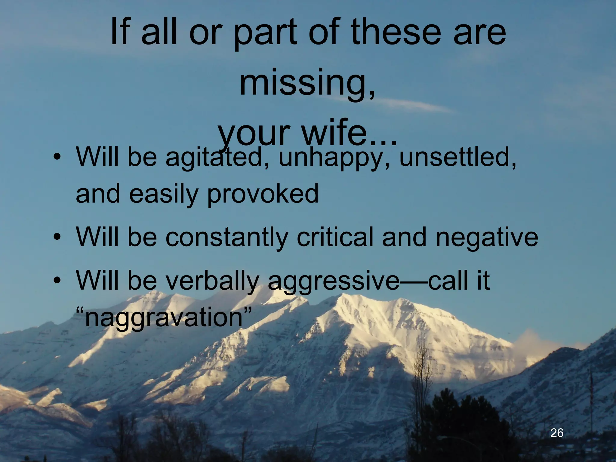 If all or part of these are missing, your wife... Will be agitated, unhappy, unsettled, and easily provoked Will often be critical and negative Will be verbally aggressive—call it “naggravation”  