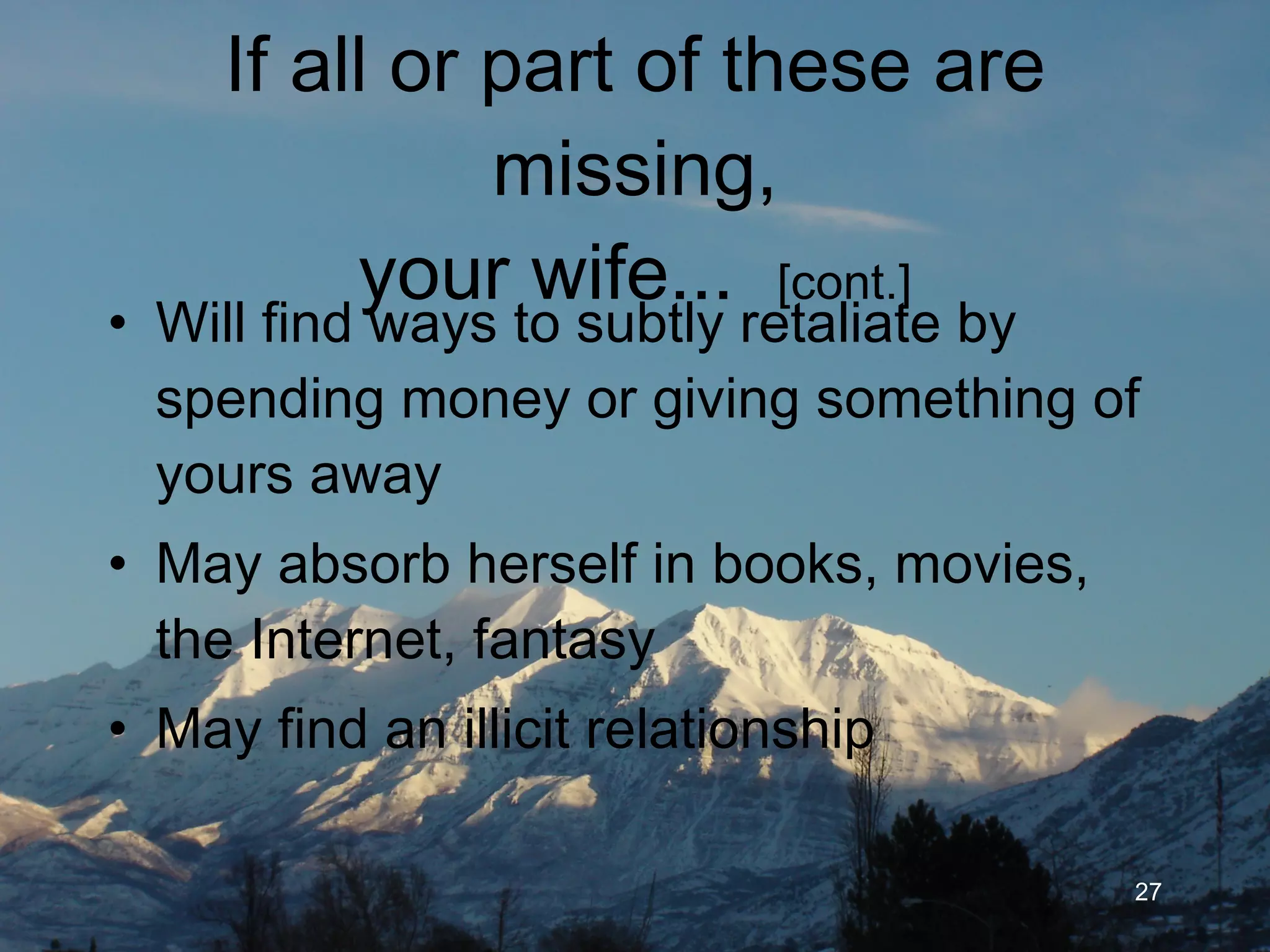 If all or part of these are missing, your wife...  [cont.] Will find ways to subtly retaliate by spending money or giving something of yours away May absorb herself in books, movies, the Internet, fantasy and romance May find an illicit relationship to satisfy her longing for intimacy 
